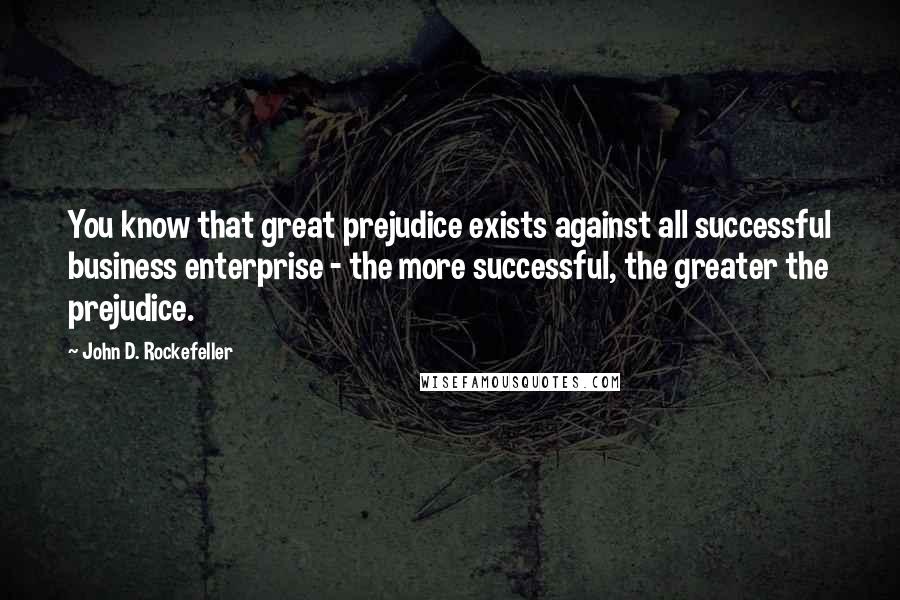 John D. Rockefeller Quotes: You know that great prejudice exists against all successful business enterprise - the more successful, the greater the prejudice.