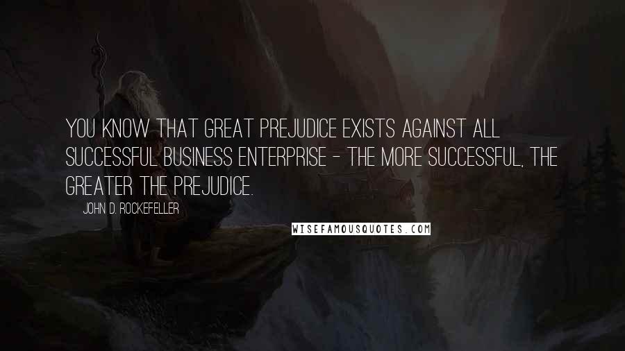 John D. Rockefeller Quotes: You know that great prejudice exists against all successful business enterprise - the more successful, the greater the prejudice.