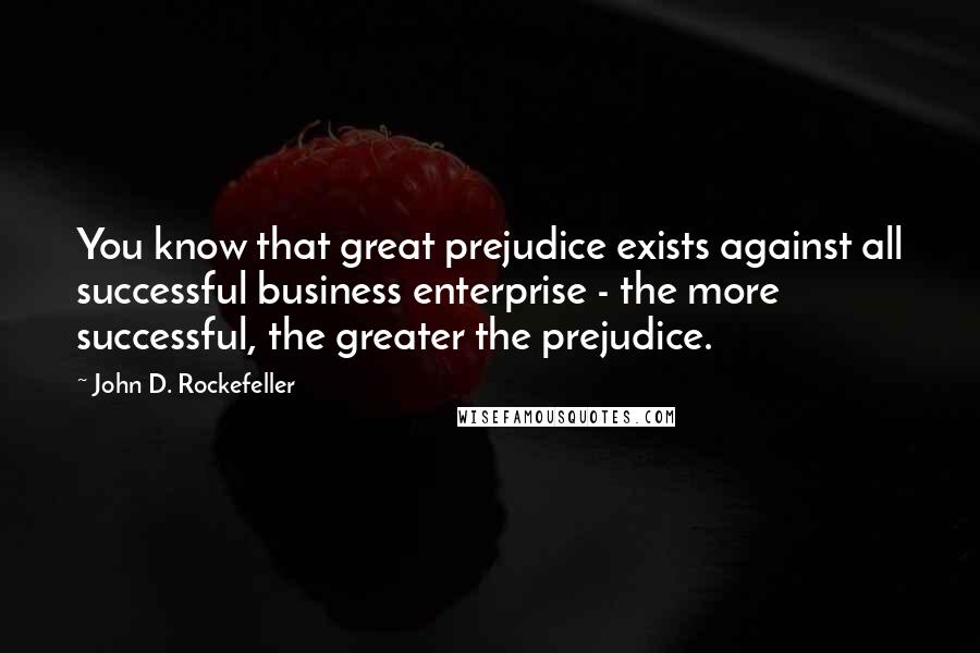 John D. Rockefeller Quotes: You know that great prejudice exists against all successful business enterprise - the more successful, the greater the prejudice.