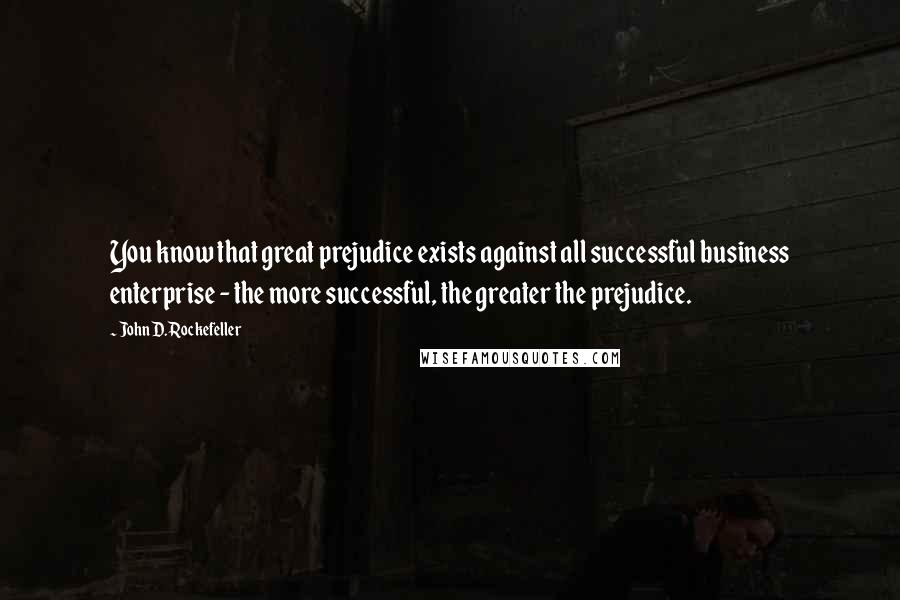 John D. Rockefeller Quotes: You know that great prejudice exists against all successful business enterprise - the more successful, the greater the prejudice.