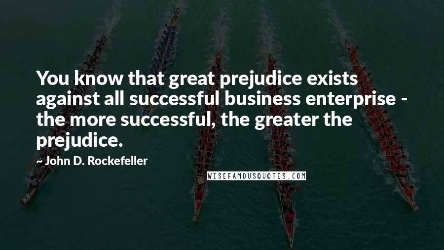 John D. Rockefeller Quotes: You know that great prejudice exists against all successful business enterprise - the more successful, the greater the prejudice.