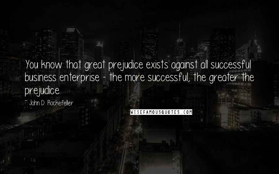 John D. Rockefeller Quotes: You know that great prejudice exists against all successful business enterprise - the more successful, the greater the prejudice.