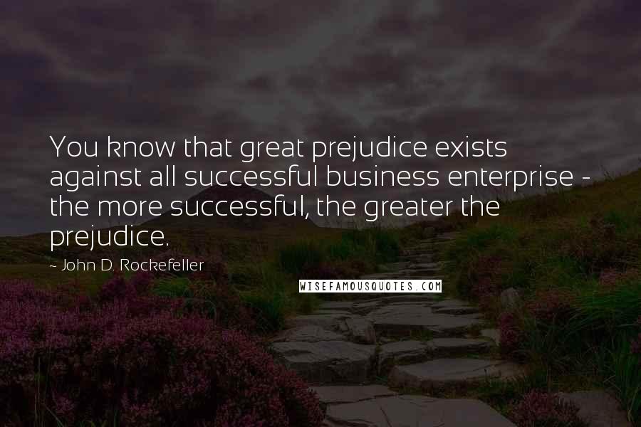 John D. Rockefeller Quotes: You know that great prejudice exists against all successful business enterprise - the more successful, the greater the prejudice.