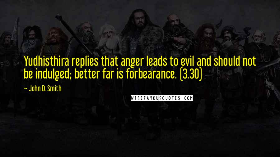 John D. Smith Quotes: Yudhisthira replies that anger leads to evil and should not be indulged; better far is forbearance. (3.30)