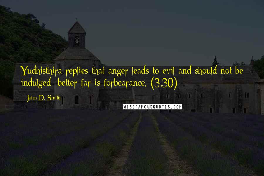 John D. Smith Quotes: Yudhisthira replies that anger leads to evil and should not be indulged; better far is forbearance. (3.30)