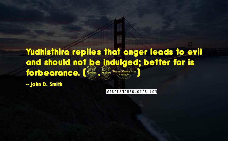 John D. Smith Quotes: Yudhisthira replies that anger leads to evil and should not be indulged; better far is forbearance. (3.30)