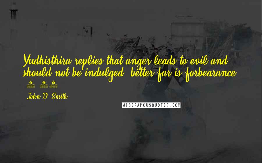 John D. Smith Quotes: Yudhisthira replies that anger leads to evil and should not be indulged; better far is forbearance. (3.30)