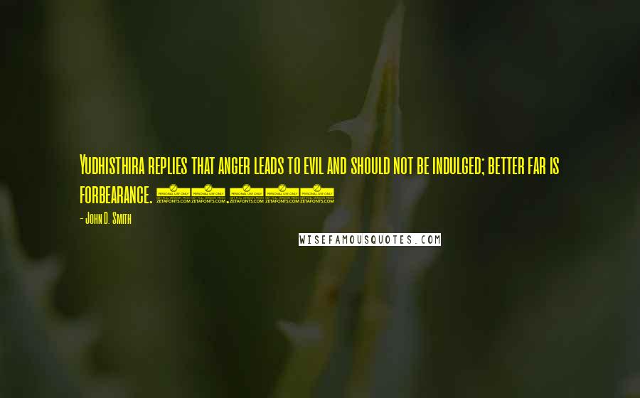 John D. Smith Quotes: Yudhisthira replies that anger leads to evil and should not be indulged; better far is forbearance. (3.30)