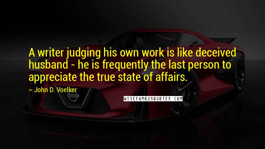 John D. Voelker Quotes: A writer judging his own work is like deceived husband - he is frequently the last person to appreciate the true state of affairs.