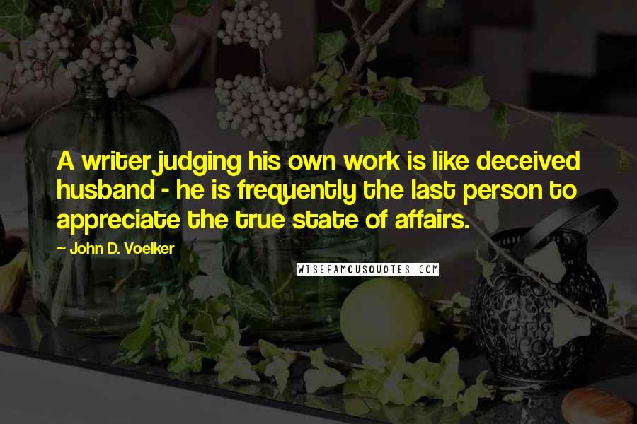 John D. Voelker Quotes: A writer judging his own work is like deceived husband - he is frequently the last person to appreciate the true state of affairs.