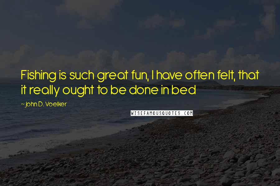 John D. Voelker Quotes: Fishing is such great fun, I have often felt, that it really ought to be done in bed