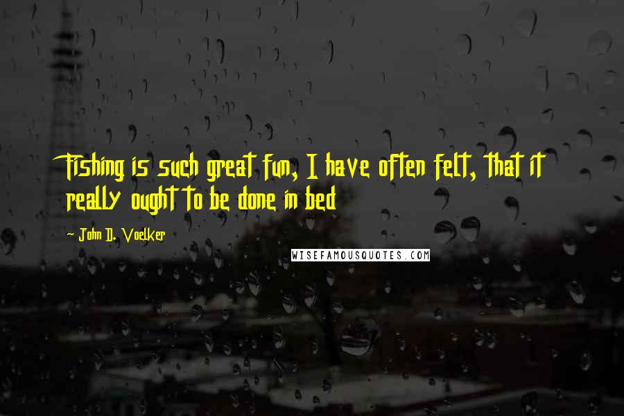 John D. Voelker Quotes: Fishing is such great fun, I have often felt, that it really ought to be done in bed