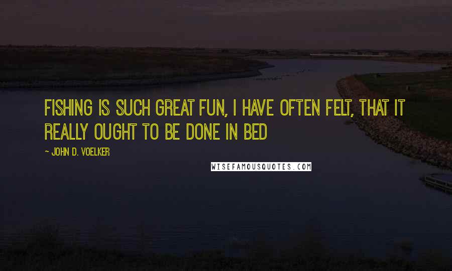 John D. Voelker Quotes: Fishing is such great fun, I have often felt, that it really ought to be done in bed