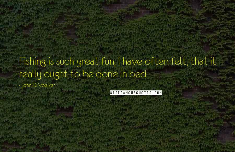 John D. Voelker Quotes: Fishing is such great fun, I have often felt, that it really ought to be done in bed