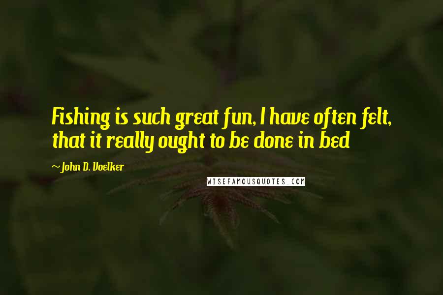 John D. Voelker Quotes: Fishing is such great fun, I have often felt, that it really ought to be done in bed