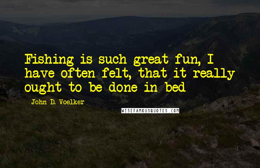 John D. Voelker Quotes: Fishing is such great fun, I have often felt, that it really ought to be done in bed