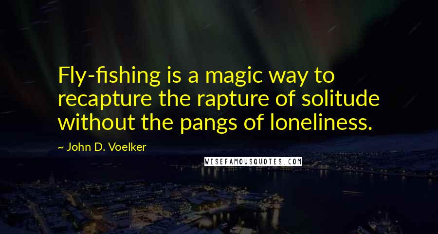 John D. Voelker Quotes: Fly-fishing is a magic way to recapture the rapture of solitude without the pangs of loneliness.