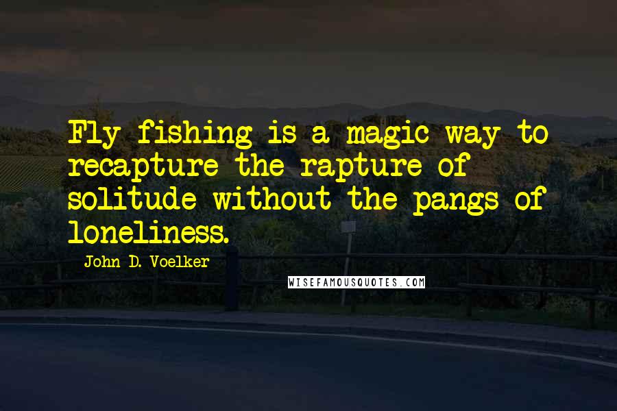 John D. Voelker Quotes: Fly-fishing is a magic way to recapture the rapture of solitude without the pangs of loneliness.
