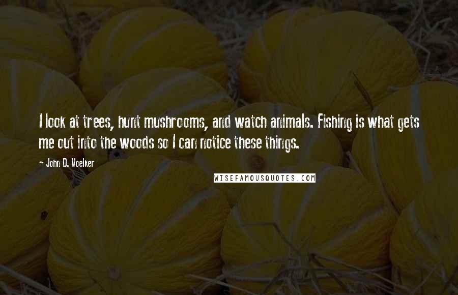 John D. Voelker Quotes: I look at trees, hunt mushrooms, and watch animals. Fishing is what gets me out into the woods so I can notice these things.