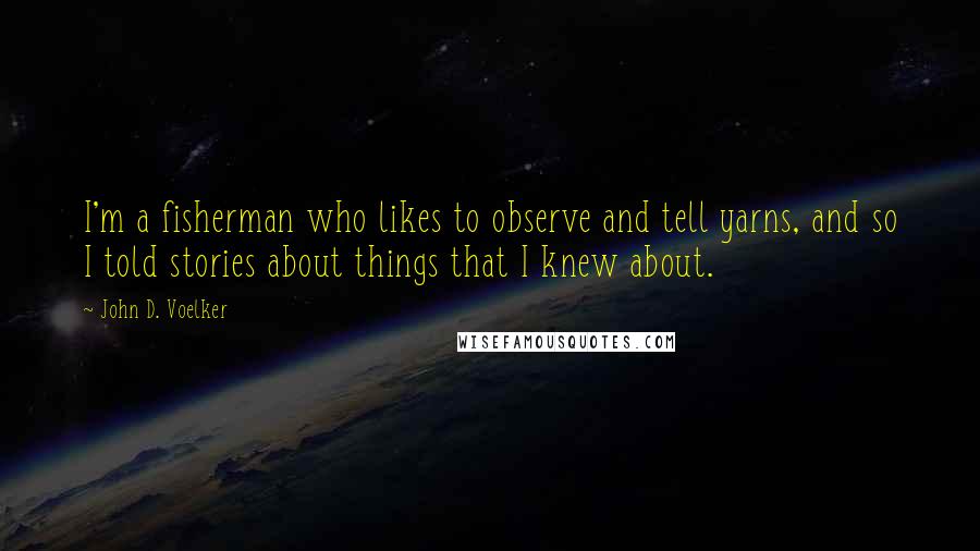 John D. Voelker Quotes: I'm a fisherman who likes to observe and tell yarns, and so I told stories about things that I knew about.
