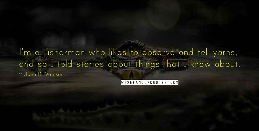 John D. Voelker Quotes: I'm a fisherman who likes to observe and tell yarns, and so I told stories about things that I knew about.