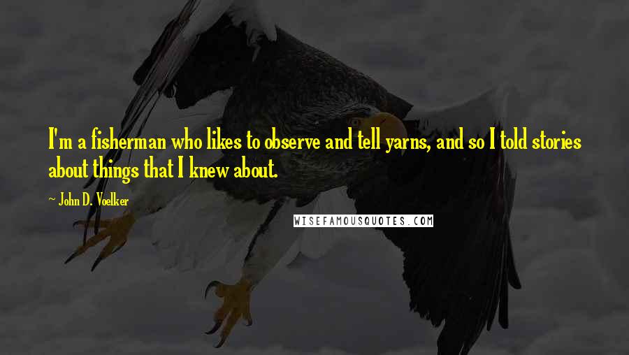 John D. Voelker Quotes: I'm a fisherman who likes to observe and tell yarns, and so I told stories about things that I knew about.