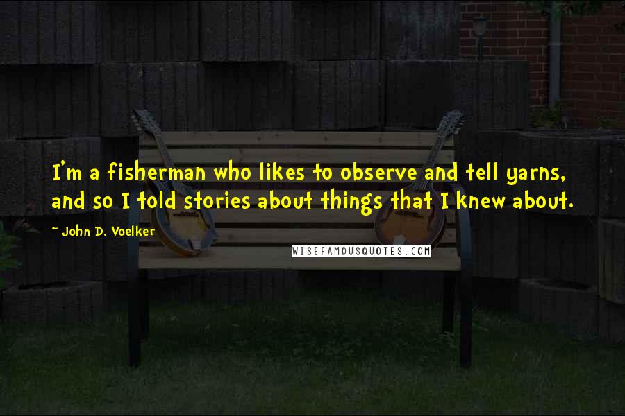 John D. Voelker Quotes: I'm a fisherman who likes to observe and tell yarns, and so I told stories about things that I knew about.