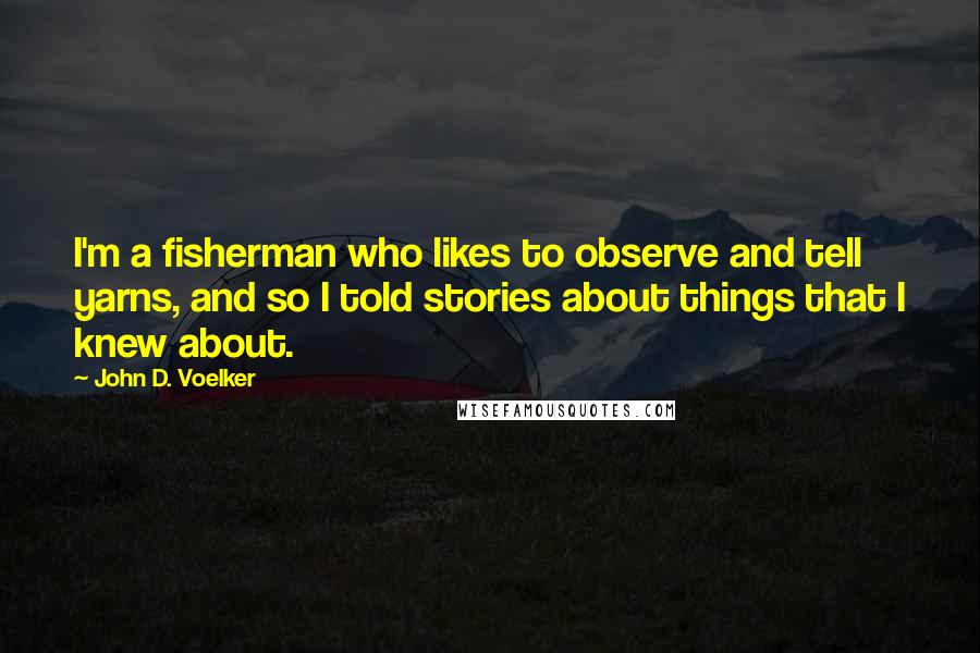 John D. Voelker Quotes: I'm a fisherman who likes to observe and tell yarns, and so I told stories about things that I knew about.