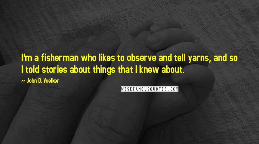 John D. Voelker Quotes: I'm a fisherman who likes to observe and tell yarns, and so I told stories about things that I knew about.