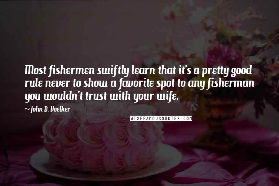 John D. Voelker Quotes: Most fishermen swiftly learn that it's a pretty good rule never to show a favorite spot to any fisherman you wouldn't trust with your wife.