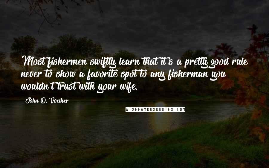 John D. Voelker Quotes: Most fishermen swiftly learn that it's a pretty good rule never to show a favorite spot to any fisherman you wouldn't trust with your wife.