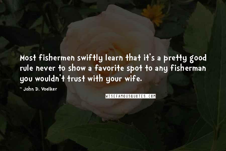 John D. Voelker Quotes: Most fishermen swiftly learn that it's a pretty good rule never to show a favorite spot to any fisherman you wouldn't trust with your wife.