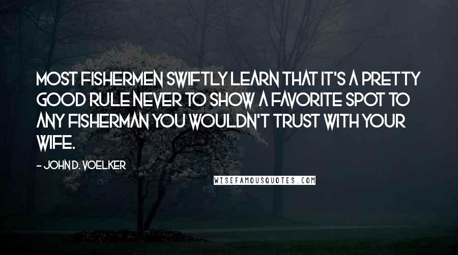 John D. Voelker Quotes: Most fishermen swiftly learn that it's a pretty good rule never to show a favorite spot to any fisherman you wouldn't trust with your wife.