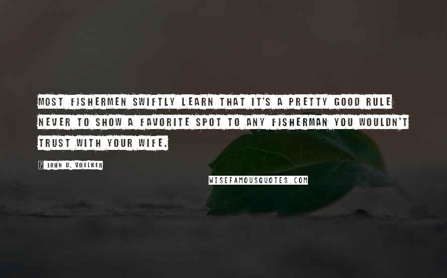 John D. Voelker Quotes: Most fishermen swiftly learn that it's a pretty good rule never to show a favorite spot to any fisherman you wouldn't trust with your wife.