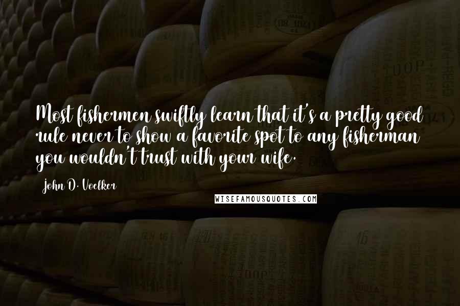 John D. Voelker Quotes: Most fishermen swiftly learn that it's a pretty good rule never to show a favorite spot to any fisherman you wouldn't trust with your wife.