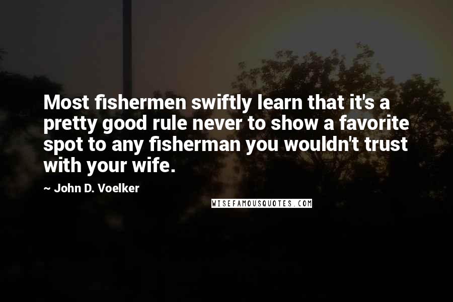 John D. Voelker Quotes: Most fishermen swiftly learn that it's a pretty good rule never to show a favorite spot to any fisherman you wouldn't trust with your wife.