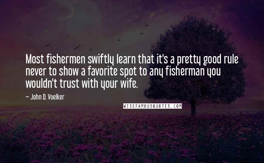 John D. Voelker Quotes: Most fishermen swiftly learn that it's a pretty good rule never to show a favorite spot to any fisherman you wouldn't trust with your wife.