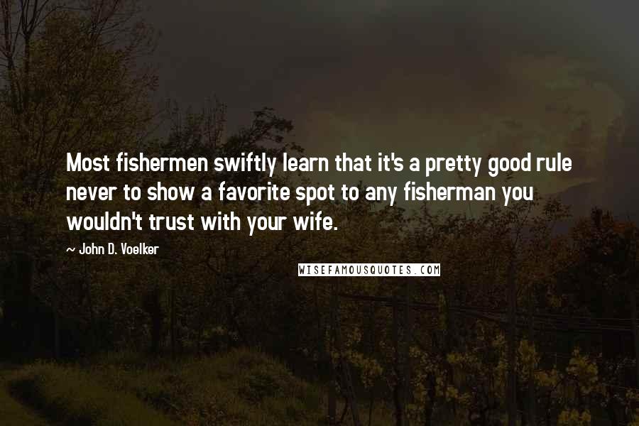 John D. Voelker Quotes: Most fishermen swiftly learn that it's a pretty good rule never to show a favorite spot to any fisherman you wouldn't trust with your wife.