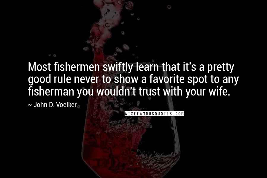 John D. Voelker Quotes: Most fishermen swiftly learn that it's a pretty good rule never to show a favorite spot to any fisherman you wouldn't trust with your wife.