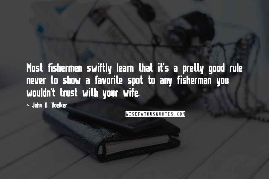 John D. Voelker Quotes: Most fishermen swiftly learn that it's a pretty good rule never to show a favorite spot to any fisherman you wouldn't trust with your wife.