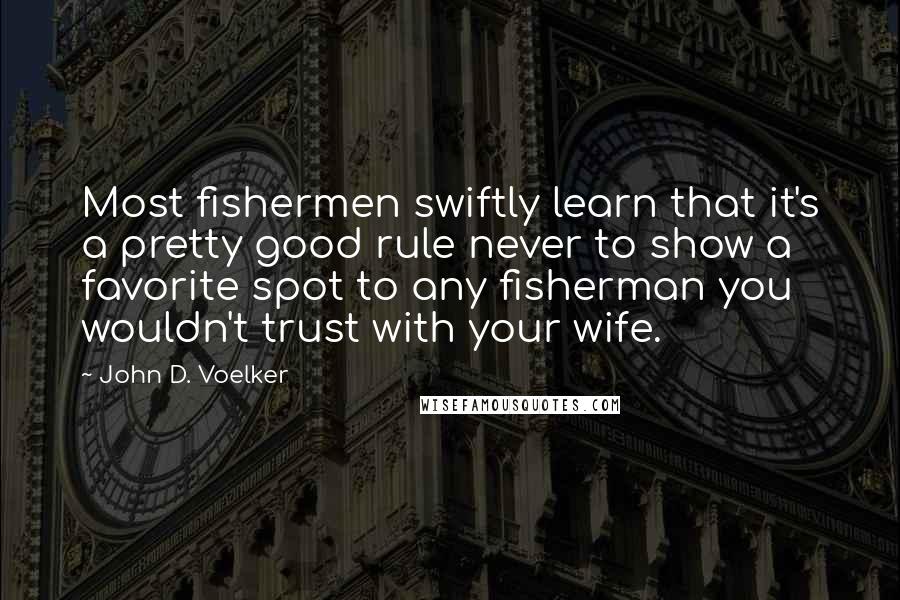 John D. Voelker Quotes: Most fishermen swiftly learn that it's a pretty good rule never to show a favorite spot to any fisherman you wouldn't trust with your wife.