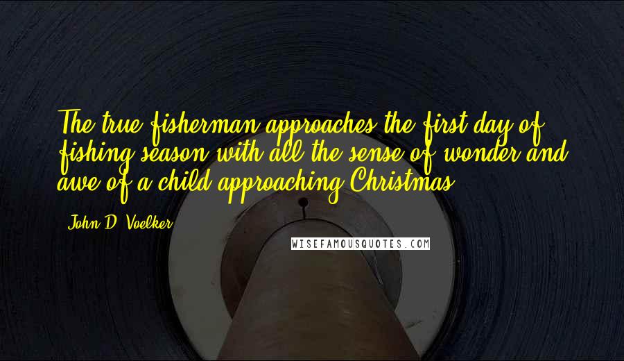 John D. Voelker Quotes: The true fisherman approaches the first day of fishing season with all the sense of wonder and awe of a child approaching Christmas.