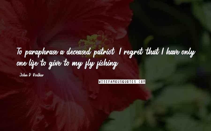 John D. Voelker Quotes: To paraphrase a deceased patriot, I regret that I have only one life to give to my fly-fishing.