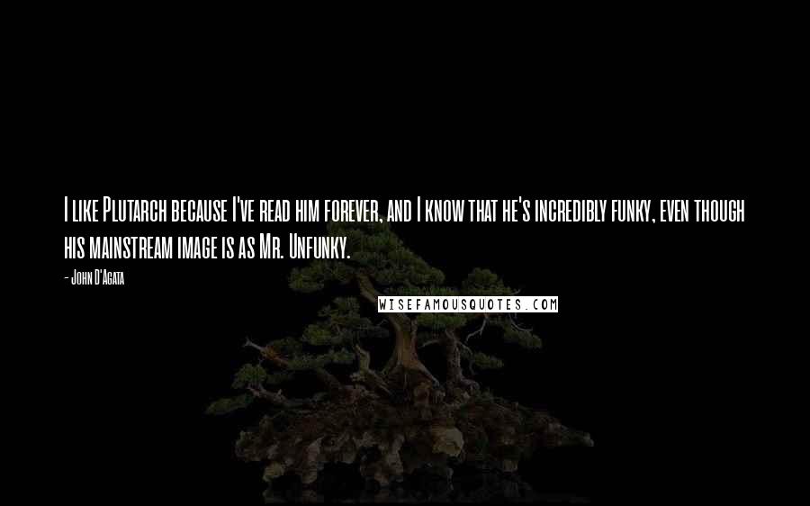 John D'Agata Quotes: I like Plutarch because I've read him forever, and I know that he's incredibly funky, even though his mainstream image is as Mr. Unfunky.