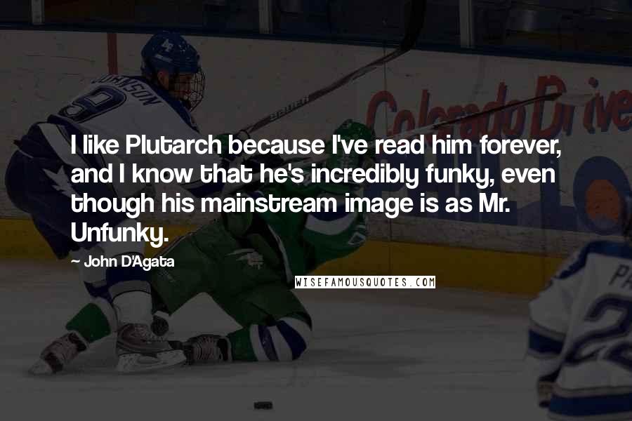 John D'Agata Quotes: I like Plutarch because I've read him forever, and I know that he's incredibly funky, even though his mainstream image is as Mr. Unfunky.