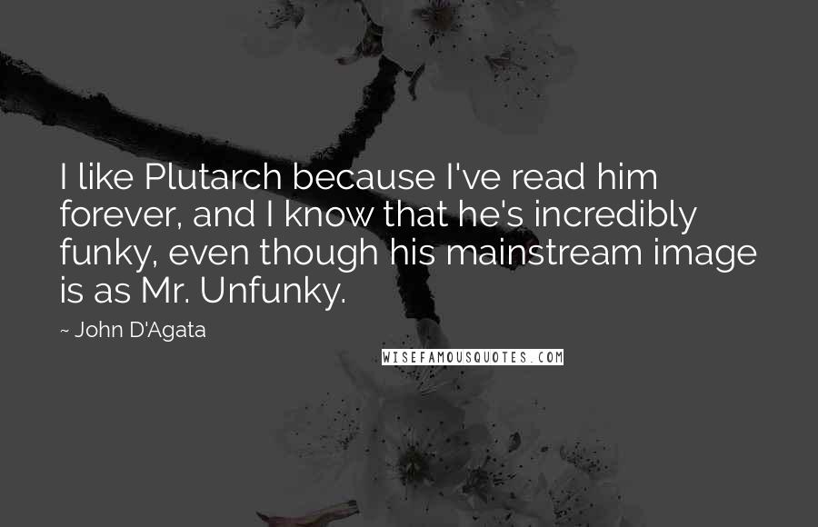 John D'Agata Quotes: I like Plutarch because I've read him forever, and I know that he's incredibly funky, even though his mainstream image is as Mr. Unfunky.