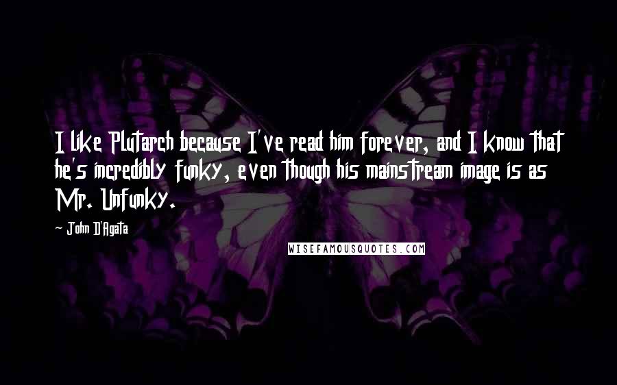 John D'Agata Quotes: I like Plutarch because I've read him forever, and I know that he's incredibly funky, even though his mainstream image is as Mr. Unfunky.