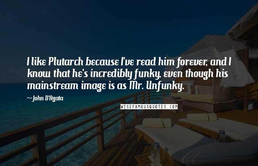 John D'Agata Quotes: I like Plutarch because I've read him forever, and I know that he's incredibly funky, even though his mainstream image is as Mr. Unfunky.