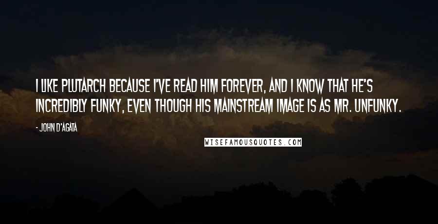 John D'Agata Quotes: I like Plutarch because I've read him forever, and I know that he's incredibly funky, even though his mainstream image is as Mr. Unfunky.