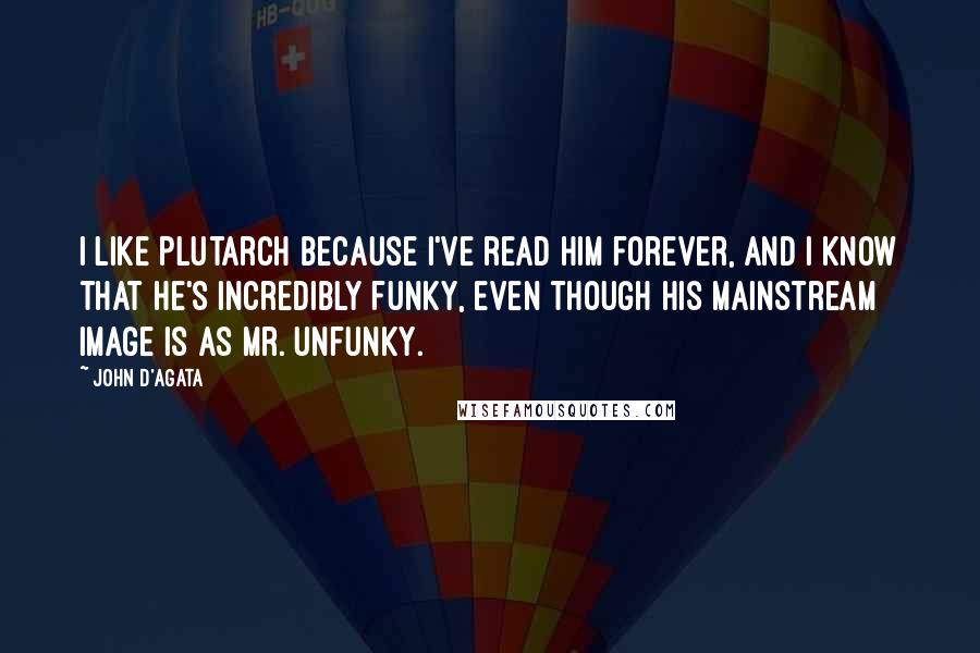 John D'Agata Quotes: I like Plutarch because I've read him forever, and I know that he's incredibly funky, even though his mainstream image is as Mr. Unfunky.